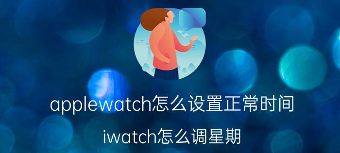 applewatch怎么设置正常时间 iwatch怎么调星期？